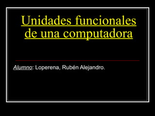 Unidades funcionales
de una computadora
Alumno: Loperena, Rubén Alejandro.
 