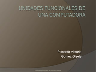 Piccardo Victoria
Gomez Gisele
Unidades Funcionales de una computadora
 
