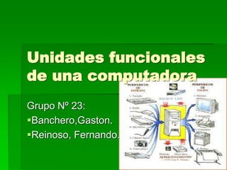 Unidades funcionales
de una computadora
Grupo Nº 23:
Banchero,Gaston.
Reinoso, Fernando.
 