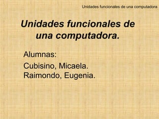 Unidades funcionales de
una computadora.
Alumnas:
Cubisino, Micaela.
Raimondo, Eugenia.
Unidades funcionales de una computadora
 