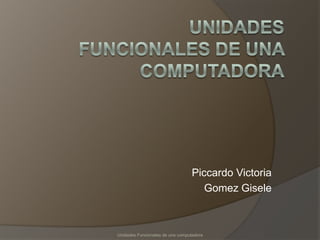 Piccardo Victoria
Gomez Gisele
Unidades Funcionales de una computadora
 