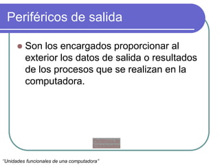 Periféricos de salida
 Son los encargados proporcionar al
exterior los datos de salida o resultados
de los procesos que se realizan en la
computadora.
‘’Unidades funcionales de una computadora’’
Periféricos de
Entrada/salida
 