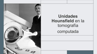 Unidades
Hounsfield en la
tomografía
computada
 