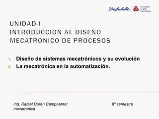 1.    Diseño de sistemas mecatrónicos y su evolución
2.    La mecatrónica en la automatización.




     Ing. Rafael Durán Campoamor         9º semestre
     mecatrónica
 