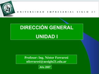 DIRECCIÓN GENERAL
UNIDAD I
Profesor: Ing. Néstor Ferraresi
nferraresi@uesiglo21.edu.ar
Año 2007
 