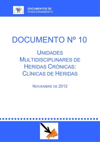 DOCUMENTOS DE
POSICIONAMIENTO
DOCUMENTO Nº 10
UNIDADES
MULTIDISCIPLINARES DE
HERIDAS CRÓNICAS:
CLÍNICAS DE HERIDAS
NOVIEMBRE DE 2012
 