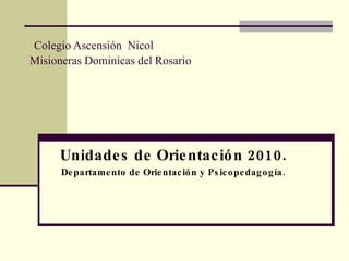   Colegio Ascensión  Nicol Misioneras Dominicas del Rosario Unidades de Orientación 2010. Departamento de Orientación y Psicopedagogía. 