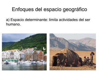 Enfoques del espacio geográfico
a) Espacio determinante: limita actividades del ser
humano.
 