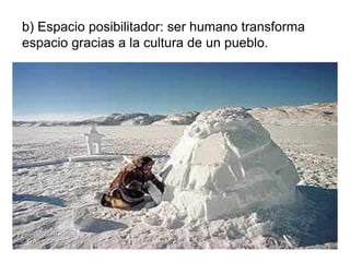b) Espacio posibilitador: ser humano transforma
espacio gracias a la cultura de un pueblo.
 