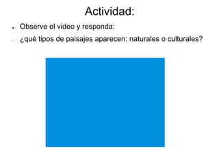 Actividad:
● Observe el video y responda:
- ¿qué tipos de paisajes aparecen: naturales o culturales?
 