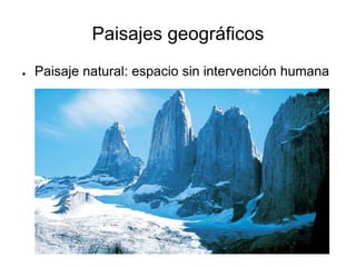 Paisajes geográficos
● Paisaje natural: espacio sin intervención humana
 