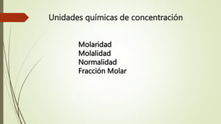 Unidades químicas de concentración
Molaridad
Molalidad
Normalidad
Fracción Molar
 