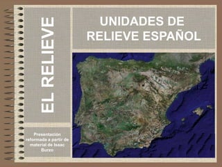 UNIDADES DE
RELIEVE ESPAÑOL
Presentación
reformada a partir de
material de Isaac
Burzo
EL
RELIEVE
 