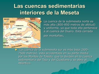 Las cuencas sedimentarias interiores de la MesetaLa cuenca de la submeseta norte es más alta (800-850 metros de altitud) y uniforme, ya que toda ella pertenece a al cuenca del Duero. Está cerrada por montañas.