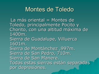 Montes de Toledo   La más oriental = Montes de Toledo, principalmente Pocito y Chorito, con una altitud máxima de 1400m. Sierra de Guadalupe, Villuerca 1601m. Sierra de Montánchez ,997m. Sierra de San Pedro, 710m. Sierra de San Manere. Todas estas sierras están separadas por depresiones.