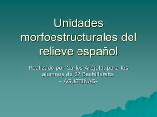 Unidades morfoestructurales del relieve español Realizado por Carlos Aréjula, para los alumnos de 2º Bachillerato. - AGUSTINAS-  