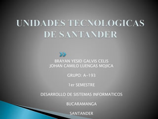 BRAYAN YESID GALVIS CELIS
JOHAN CAMILO LUENGAS MOJICA
GRUPO: A-193
1er SEMESTRE
DESARROLLO DE SISTEMAS INFORMATICOS
BUCARAMANGA
SANTANDER
 