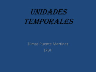 Unidades
Temporales

Dimas Puente Martinez
        1ºBH
 