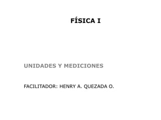 FÍSICA I




UNIDADES Y MEDICIONES


FACILITADOR: HENRY A. QUEZADA O.
 