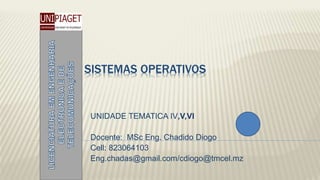 SISTEMAS OPERATIVOS
UNIDADE TEMATICA IV,V,VI
Docente: MSc Eng. Chadido Diogo
Cell: 823064103
Eng.chadas@gmail.com/cdiogo@tmcel.mz
 