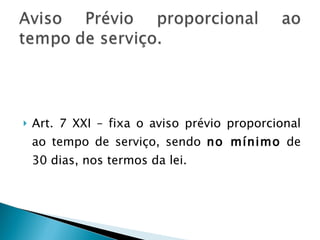 Art. 7 XXI – fixa o aviso prévio proporcional ao tempo de serviço, sendo  no mínimo  de 30 dias, nos termos da lei. 