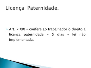 Art. 7 XIX – confere ao trabalhador o direito a licença paternidade – 5 dias – lei não implementada. 