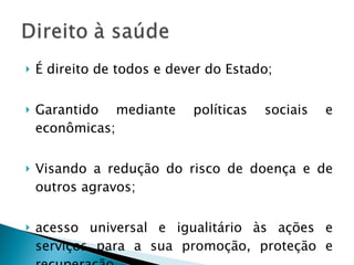 É direito de todos e dever do Estado; Garantido mediante políticas sociais e econômicas; Visando a redução do risco de doença e de outros agravos; acesso universal e igualitário às ações e serviços para a sua promoção, proteção e recuperação. 