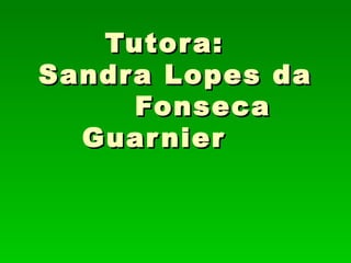 Tutor a:
Sandr a Lopes da
      Fonseca
  Guar nier
 