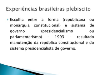 Escolha entre a forma (republicana ou monarquia constitucional) e sistema de governo (presidencialismo ou parlamentarismo) – 1993 – resultado manutenção da república constitucional e do sistema presidencialista de governo. 