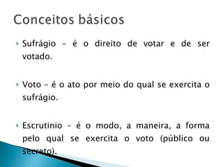Sufrágio – é o direito de votar e de ser votado. Voto – é o ato por meio do qual se exercita o sufrágio. Escrutinio – é o modo, a maneira, a forma pelo qual se exercita o voto (público ou secreto). 