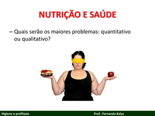 NUTRIÇÃO E SAÚDE
– Quais serão os maiores problemas: quantitativo
ou qualitativo?
Higiene e profilaxia Prof.: Fernanda Kelys
 