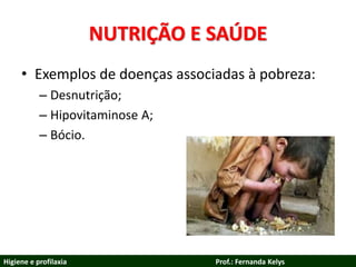 NUTRIÇÃO E SAÚDE
• Exemplos de doenças associadas à pobreza:
– Desnutrição;
– Hipovitaminose A;
– Bócio.
Higiene e profilaxia Prof.: Fernanda Kelys
 