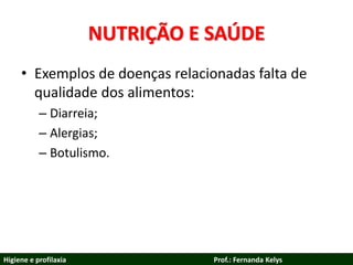 NUTRIÇÃO E SAÚDE
• Exemplos de doenças relacionadas falta de
qualidade dos alimentos:
– Diarreia;
– Alergias;
– Botulismo.
Higiene e profilaxia Prof.: Fernanda Kelys
 