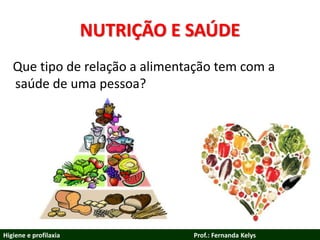 NUTRIÇÃO E SAÚDE
Que tipo de relação a alimentação tem com a
saúde de uma pessoa?
Higiene e profilaxia Prof.: Fernanda Kelys
 