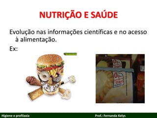 NUTRIÇÃO E SAÚDE
Evolução nas informações científicas e no acesso
à alimentação.
Ex:
Higiene e profilaxia Prof.: Fernanda Kelys
 