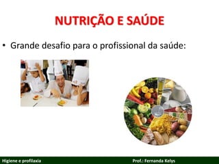 NUTRIÇÃO E SAÚDE
• Grande desafio para o profissional da saúde:
Higiene e profilaxia Prof.: Fernanda Kelys
 