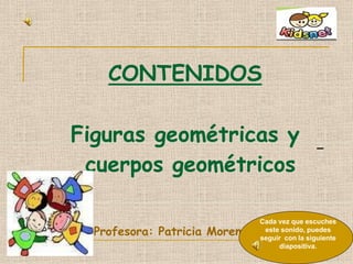 CONTENIDOS
Figuras geométricas y
cuerpos geométricos
Profesora: Patricia Moreno
Cada vez que escuches
este sonido, puedes
seguir con la siguiente
diapositiva.
 