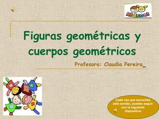 Figuras geométricas y cuerpos geométricos Profesora: Claudia Pereira   Cada vez que escuches  este sonido, puedes seguir  con la siguiente  diapositiva. 