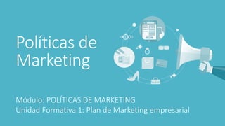 Políticas de
Marketing
Módulo: POLÍTICAS DE MARKETING
Unidad Formativa 1: Plan de Marketing empresarial
 
