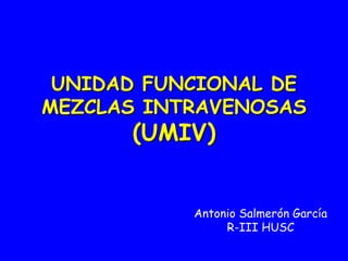 UNIDAD FUNCIONAL DE
MEZCLAS INTRAVENOSAS
      (UMIV)


           Antonio Salmerón García
                R-III HUSC
 