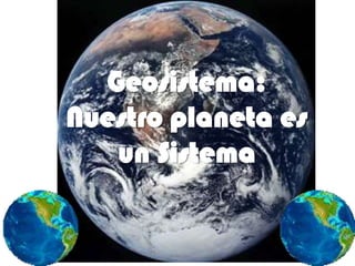 Geosistema:
Nuestro planeta es
   un Sistema
 