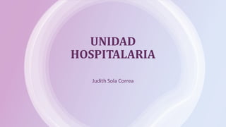 UNIDAD
HOSPITALARIA
Judith Sola Correa
 
