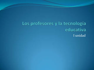 Los profesores y la tecnología educativa I unidad 