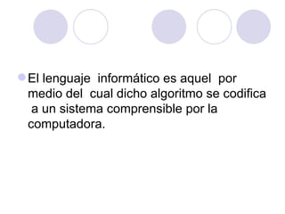 El lenguaje  informático es aquel  por medio del  cual dicho algoritmo se codifica  a un sistema comprensible por la computadora.   