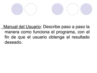 Manual del Usuario : Describe paso a paso la manera como funciona el programa, con el fin de que el usuario obtenga el resultado deseado. 