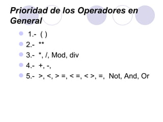 Prioridad de los Operadores en General   1.-  ( ) 2.-  ** 3.-  *, /, Mod, div 4.-  +, -,  5.-  >, <, > =, < =, < >, =,  Not, And, Or 