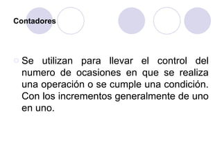 Contadores Se utilizan para llevar el control del numero de ocasiones en que se realiza una operación o se cumple una condición. Con los incrementos generalmente de uno en uno. 