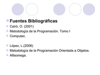 Fuentes Bibliográficas Cairó, O. (2001) Metodología de la Programación. Tomo I Computec. López, L.(2006) Metodología de la Programación Orientada a Objetos. Alfaomega. 