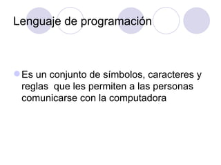 Lenguaje de programación Es un conjunto de símbolos, caracteres y reglas  que les permiten a las personas comunicarse con la computadora   