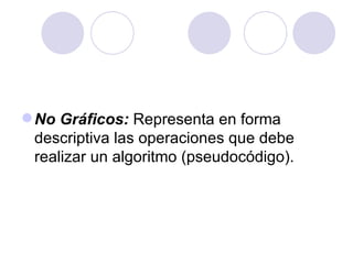 No Gráficos:  Representa en forma descriptiva las operaciones que debe realizar un algoritmo (pseudocódigo). 